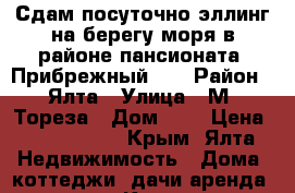 Сдам посуточно эллинг на берегу моря в районе пансионата “Прибрежный“.  › Район ­ Ялта › Улица ­ М. Тореза › Дом ­ 4 › Цена ­ 2000-5000 - Крым, Ялта Недвижимость » Дома, коттеджи, дачи аренда   . Крым